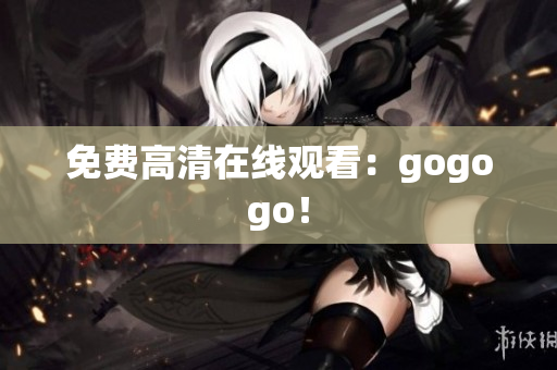 免费高清在线观看：gogogo！