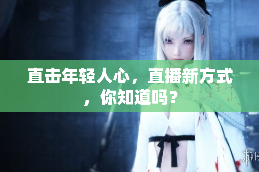 直击年轻人心，直播新方式，你知道吗？