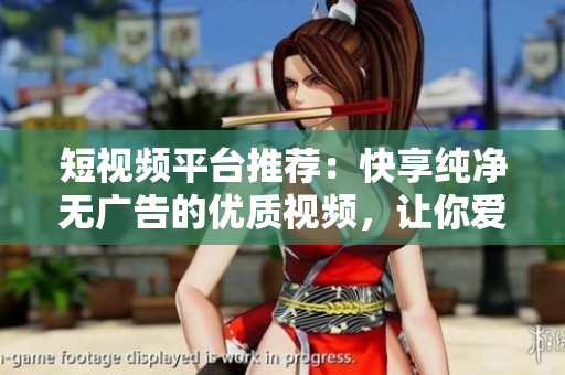 短视频平台推荐：快享纯净无广告的优质视频，让你爱不释手！