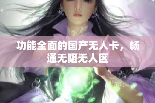功能全面的国产无人卡，畅通无阻无人区