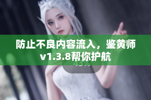 防止不良内容流入，鉴黄师v1.3.8帮你护航