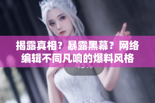 揭露真相？暴露黑幕？网络编辑不同凡响的爆料风格