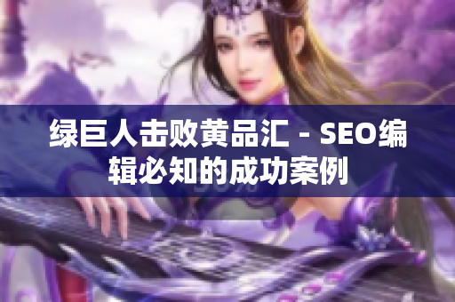 绿巨人击败黄品汇 - SEO编辑必知的成功案例