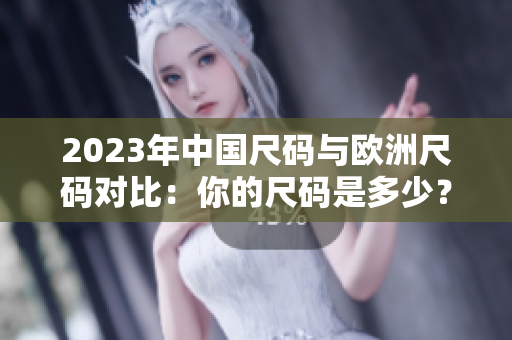 2023年中国尺码与欧洲尺码对比：你的尺码是多少？