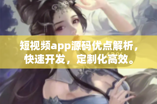 短视频app源码优点解析，快速开发，定制化高效。