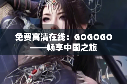 免费高清在线：GOGOGO——畅享中国之旅