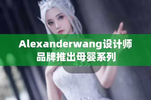 Alexanderwang设计师品牌推出母婴系列