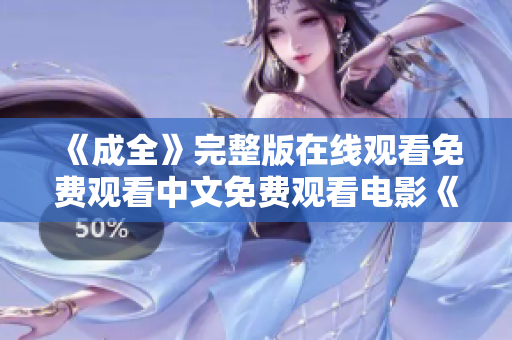 《成全》完整版在线观看免费观看中文免费观看电影《成全》中文完整版