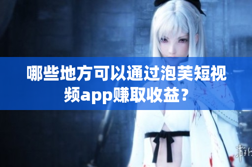 哪些地方可以通过泡芙短视频app赚取收益？