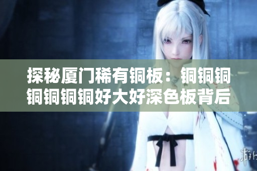 探秘厦门稀有铜板：铜铜铜铜铜铜铜好大好深色板背后的故事