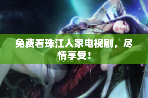 免费看珠江人家电视剧，尽情享受！
