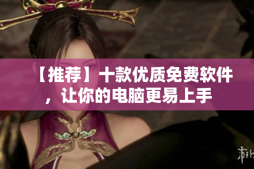【推荐】十款优质免费软件，让你的电脑更易上手