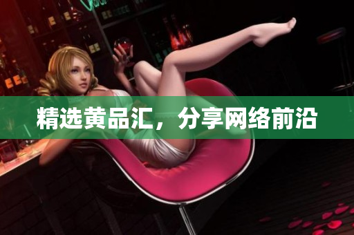 精选黄品汇，分享网络前沿