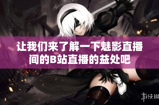 让我们来了解一下魅影直播间的B站直播的益处吧