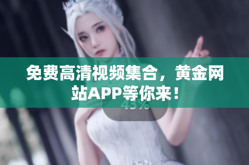 免费高清视频集合，黄金网站APP等你来！