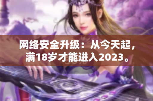 网络安全升级：从今天起，满18岁才能进入2023。