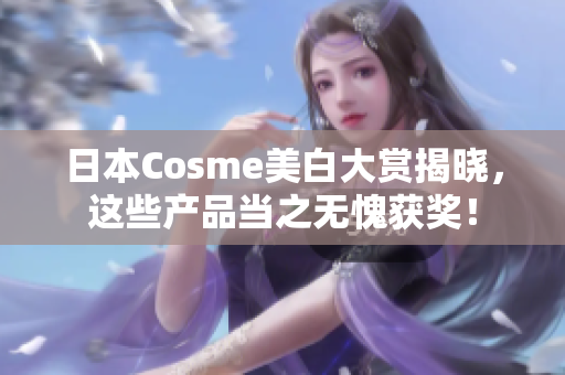 日本Cosme美白大赏揭晓，这些产品当之无愧获奖！
