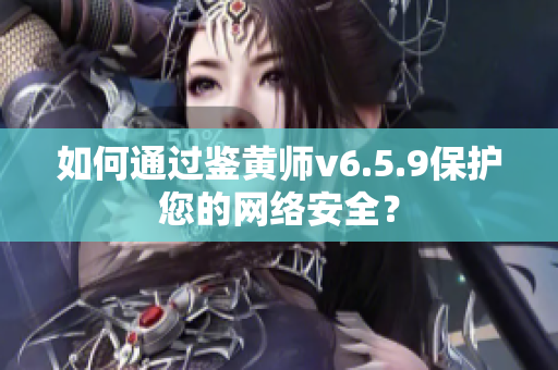 如何通过鉴黄师v6.5.9保护您的网络安全？