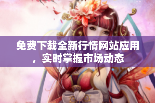 免费下载全新行情网站应用，实时掌握市场动态