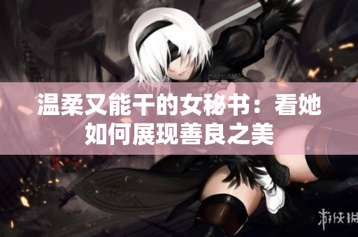 温柔又能干的女秘书：看她如何展现善良之美