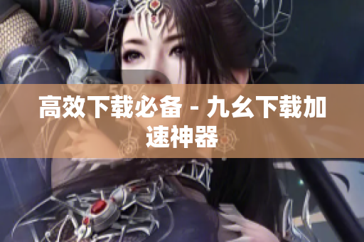 高效下载必备 - 九幺下载加速神器