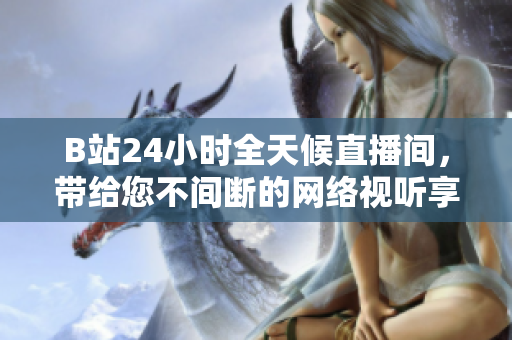 B站24小时全天候直播间，带给您不间断的网络视听享受