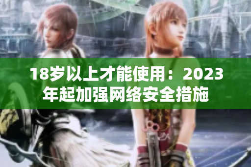 18岁以上才能使用：2023年起加强网络安全措施