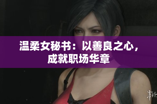 温柔女秘书：以善良之心，成就职场华章