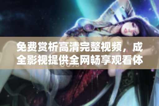 免费赏析高清完整视频，成全影视提供全网畅享观看体验