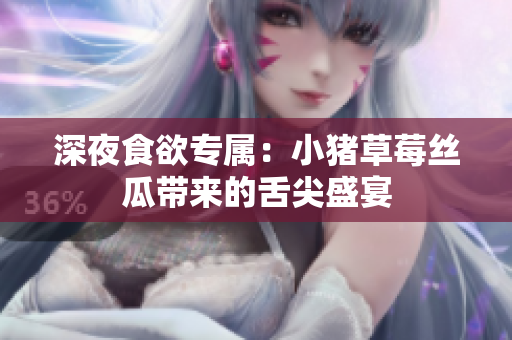 深夜食欲专属：小猪草莓丝瓜带来的舌尖盛宴