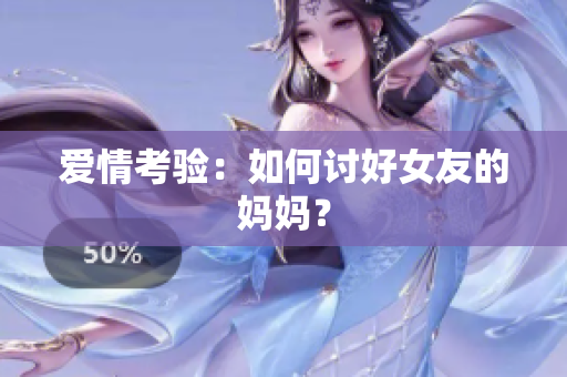 爱情考验：如何讨好女友的妈妈？