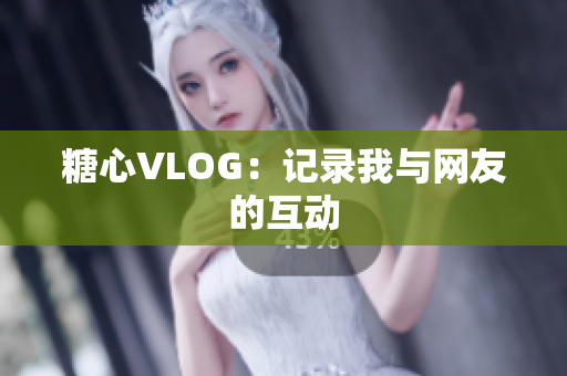 糖心VLOG：记录我与网友的互动
