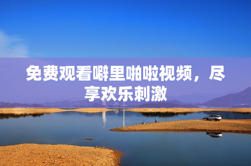 免费观看噼里啪啦视频，尽享欢乐刺激