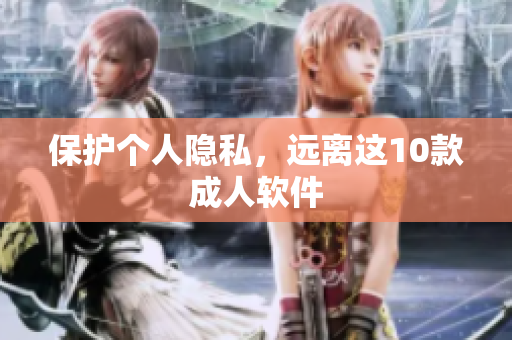 保护个人隐私，远离这10款成人软件