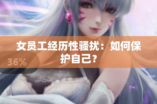 女员工经历性骚扰：如何保护自己？