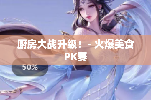 厨房大战升级！- 火爆美食PK赛