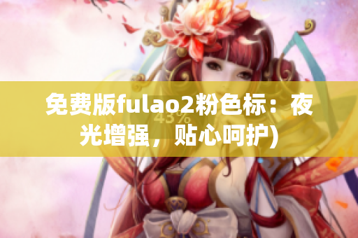 免费版fulao2粉色标：夜光增强，贴心呵护)