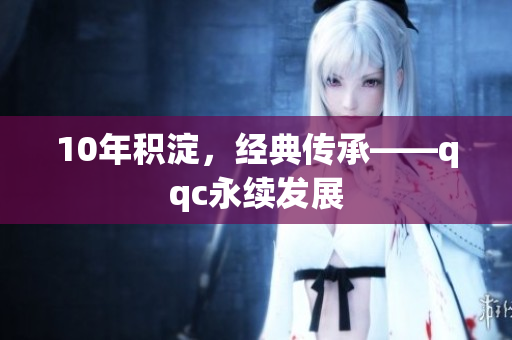 10年积淀，经典传承——qqc永续发展