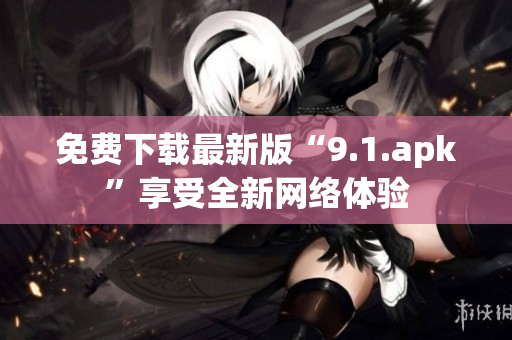 免费下载最新版“9.1.apk”享受全新网络体验