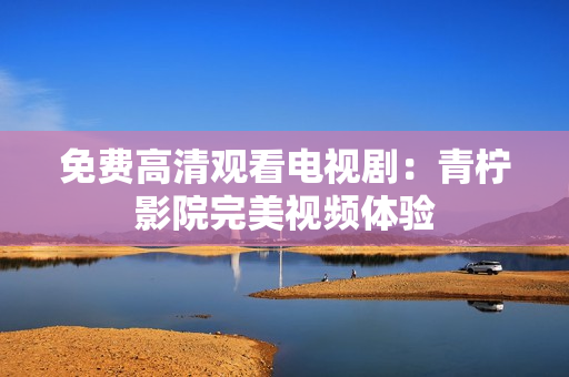 免费高清观看电视剧：青柠影院完美视频体验