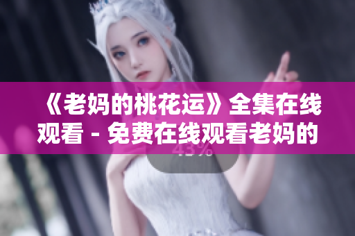 《老妈的桃花运》全集在线观看 - 免费在线观看老妈的桃花运