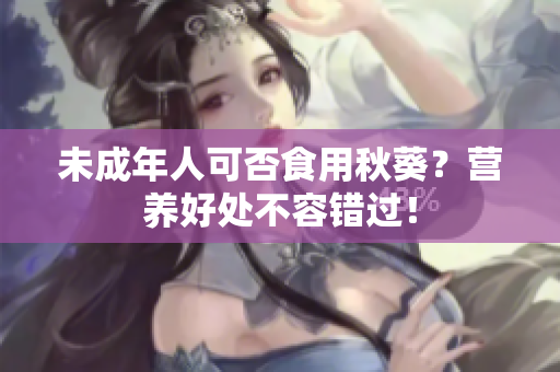 未成年人可否食用秋葵？营养好处不容错过！