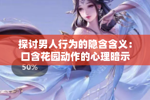 探讨男人行为的隐含含义：口含花园动作的心理暗示