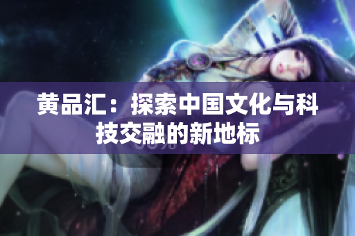 黄品汇：探索中国文化与科技交融的新地标