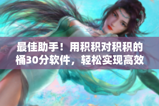 最佳助手！用积积对积积的桶30分软件，轻松实现高效管理