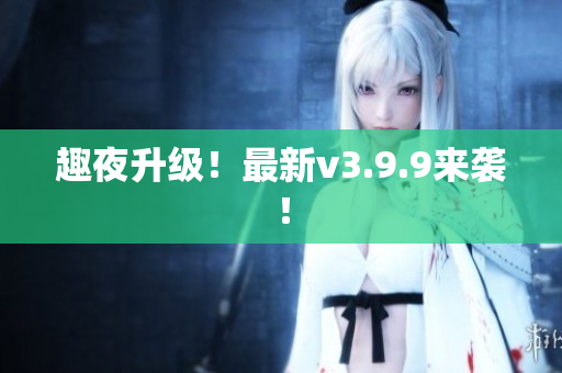 趣夜升级！最新v3.9.9来袭！