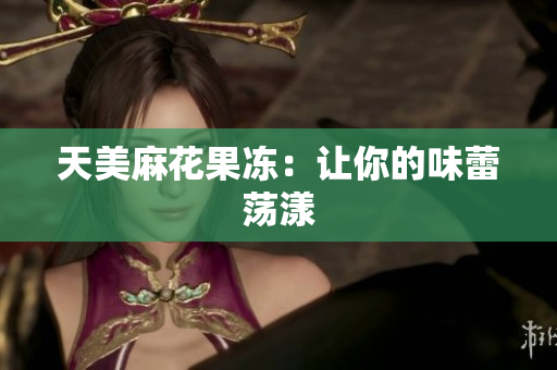 天美麻花果冻：让你的味蕾荡漾