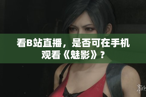看B站直播，是否可在手机观看《魅影》？