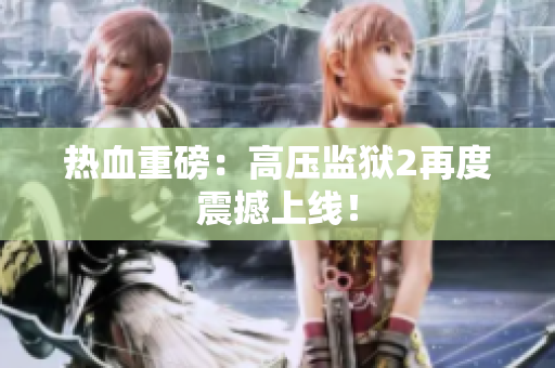 热血重磅：高压监狱2再度震撼上线！