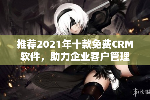 推荐2021年十款免费CRM软件，助力企业客户管理